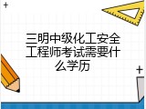 三明中级化工安全工程师考试需要什么学历