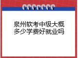泉州软考中级大概多少学费好就业吗