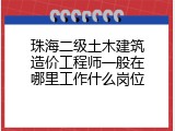 珠海二级土木建筑造价工程师一般在哪里工作什么岗位