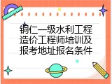 铜仁一级水利工程造价工程师培训及报考地址报名条件