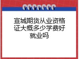 宣城期货从业资格证大概多少学费好就业吗