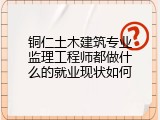 铜仁土木建筑专业监理工程师都做什么的就业现状如何
