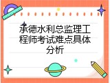 承德水利总监理工程师考试难点具体分析