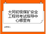 大同初级煤矿安全工程师考试指导中心哪里有