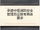 承德中级消防安全管理员证报考具体要求