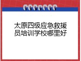太原四级应急救援员培训学校哪里好
