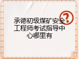 承德初级煤矿安全工程师考试指导中心哪里有
