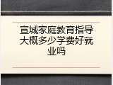 宣城家庭教育指导大概多少学费好就业吗
