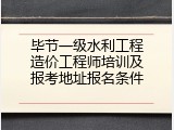 毕节一级水利工程造价工程师培训及报考地址报名条件