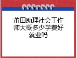 莆田助理社会工作师大概多少学费好就业吗