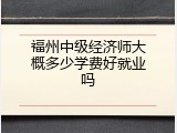 福州中级经济师大概多少学费好就业吗
