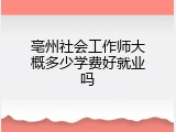亳州社会工作师大概多少学费好就业吗