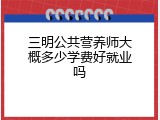 三明公共营养师大概多少学费好就业吗
