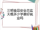三明食品安全总监大概多少学费好就业吗