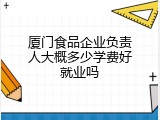 厦门食品企业负责人大概多少学费好就业吗