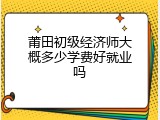 莆田初级经济师大概多少学费好就业吗