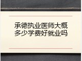 承德执业医师大概多少学费好就业吗