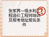 张家界一级水利工程造价工程师培训及报考地址报名条件