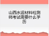 山西水运材料检测师考试需要什么学历