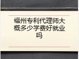 福州专利代理师大概多少学费好就业吗