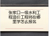张家口一级水利工程造价工程师在哪里学怎么报名