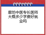 廊坊中医专长医师大概多少学费好就业吗