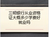 三明银行从业资格证大概多少学费好就业吗