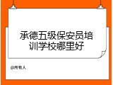 承德五级保安员培训学校哪里好