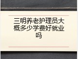 三明养老护理员大概多少学费好就业吗