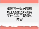 张家界一级民航机场工程建造师需要学什么科目呢哪些内容