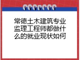常德土木建筑专业监理工程师都做什么的就业现状如何