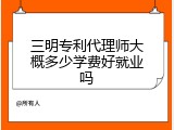 三明专利代理师大概多少学费好就业吗