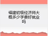 福建初级经济师大概多少学费好就业吗
