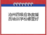 沧州四级应急救援员培训学校哪里好