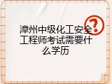 漳州中级化工安全工程师考试需要什么学历