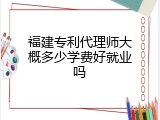 福建专利代理师大概多少学费好就业吗
