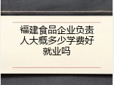 福建食品企业负责人大概多少学费好就业吗