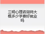 三明心理咨询师大概多少学费好就业吗