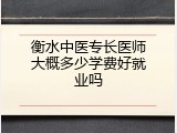 衡水中医专长医师大概多少学费好就业吗