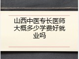 山西中医专长医师大概多少学费好就业吗