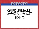 池州助理社会工作师大概多少学费好就业吗