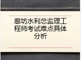 廊坊水利总监理工程师考试难点具体分析