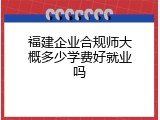 福建企业合规师大概多少学费好就业吗