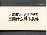 太原执业药师报考需要什么具体条件