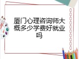 厦门心理咨询师大概多少学费好就业吗