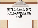 厦门家庭教育指导大概多少学费好就业吗