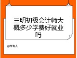 三明初级会计师大概多少学费好就业吗
