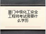 厦门中级化工安全工程师考试需要什么学历