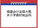 福建会计实操大概多少学费好就业吗
