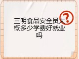 三明食品安全员大概多少学费好就业吗